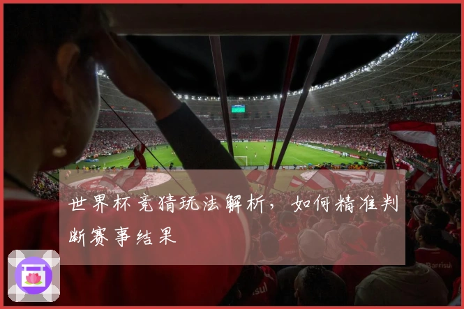 世界杯竞猜玩法解析，如何精准判断赛事结果