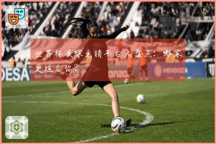 世界杯滚球竞猜平台大盘点：哪家更适合你？