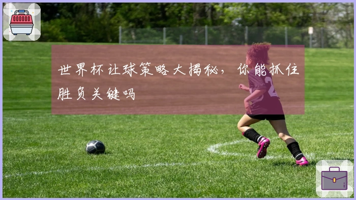 世界杯让球策略大揭秘，你能抓住胜负关键吗
