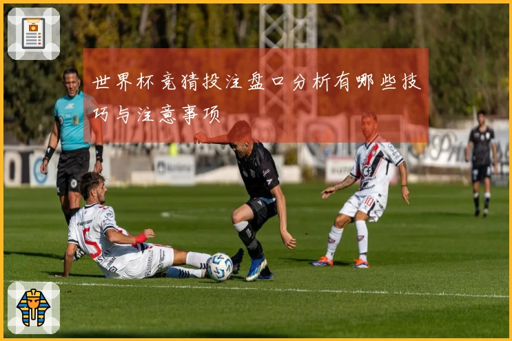 世界杯竞猜投注盘口分析有哪些技巧与注意事项