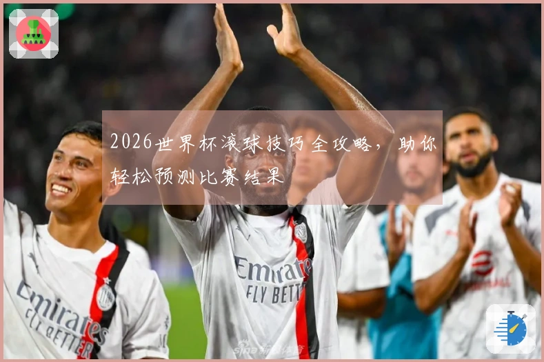 2026世界杯滚球技巧全攻略，助你轻松预测比赛结果