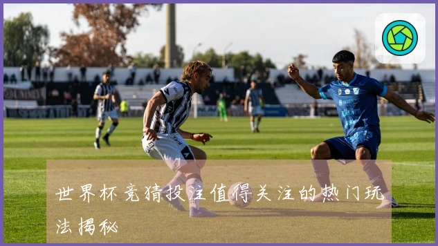 世界杯竞猜投注值得关注的热门玩法揭秘