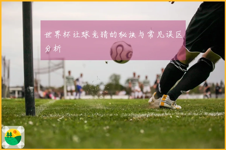 世界杯让球竞猜的秘诀与常见误区分析