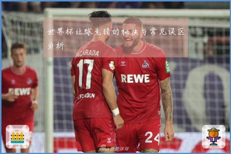 世界杯让球竞猜的秘诀与常见误区分析