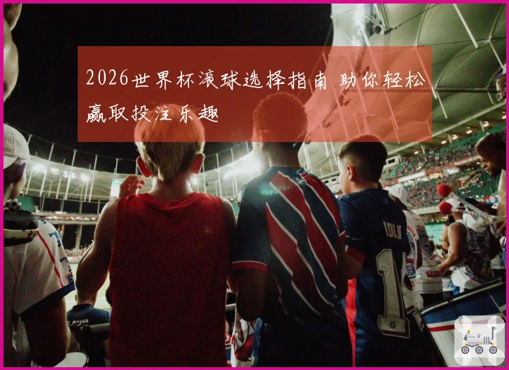 2026世界杯滚球选择指南 助你轻松赢取投注乐趣