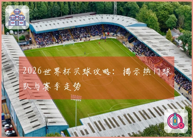 2026世界杯买球攻略：揭示热门球队与赛季走势