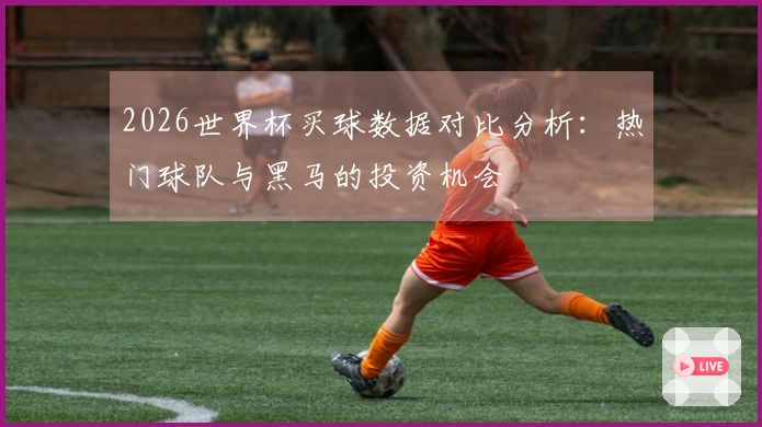 2026世界杯买球数据对比分析：热门球队与黑马的投资机会