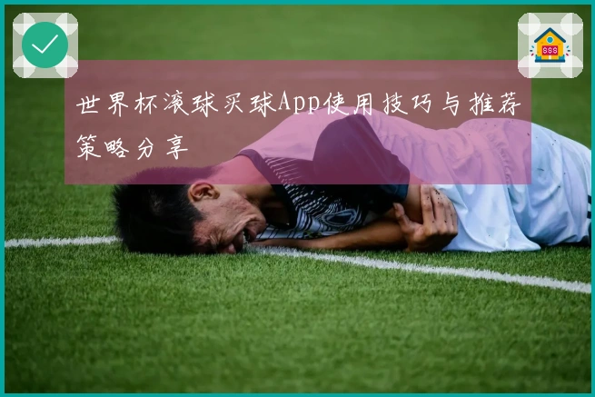 世界杯滚球买球App使用技巧与推荐策略分享