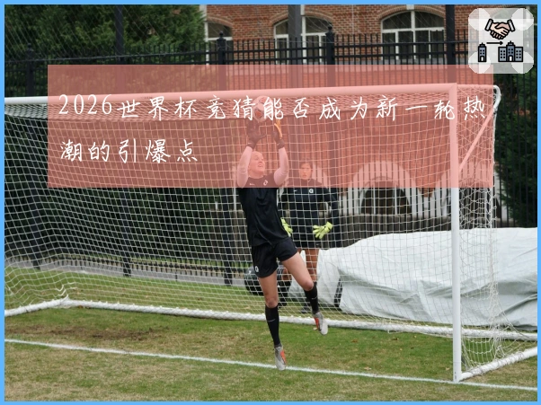 2026世界杯竞猜能否成为新一轮热潮的引爆点