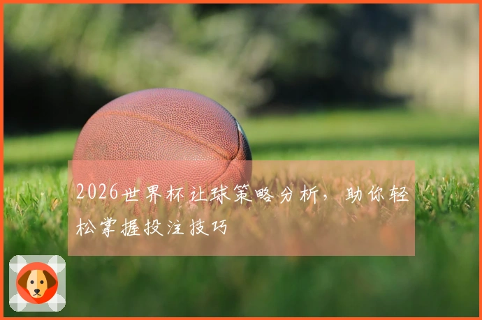 2026世界杯让球策略分析，助你轻松掌握投注技巧
