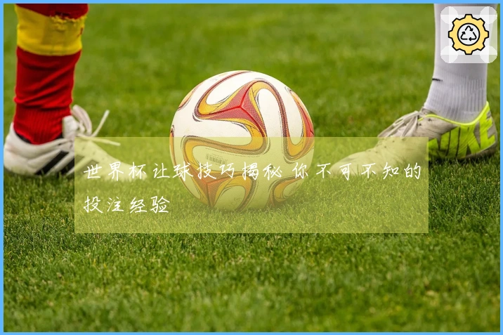 世界杯让球技巧揭秘 你不可不知的投注经验