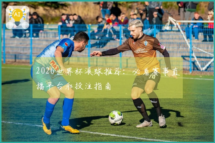 2026世界杯滚球推荐：必看赛事直播平台和投注指南