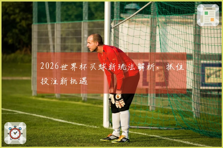 2026世界杯买球新玩法解析，抓住投注新机遇