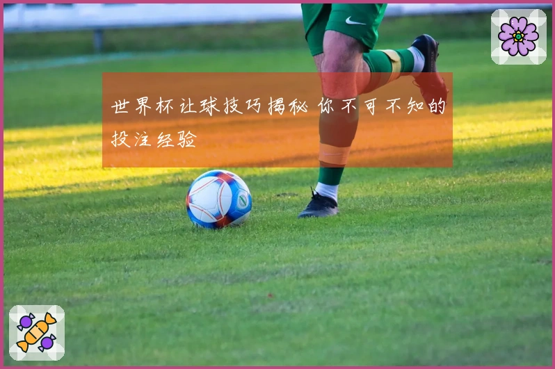 世界杯让球技巧揭秘 你不可不知的投注经验