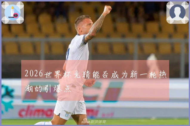 2026世界杯竞猜能否成为新一轮热潮的引爆点