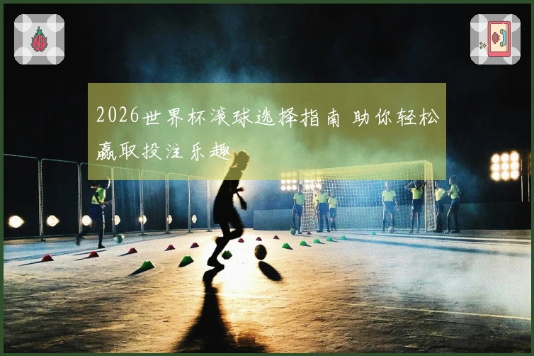 2026世界杯滚球选择指南 助你轻松赢取投注乐趣