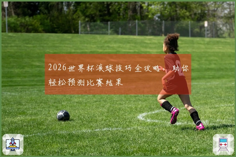 2026世界杯滚球技巧全攻略，助你轻松预测比赛结果
